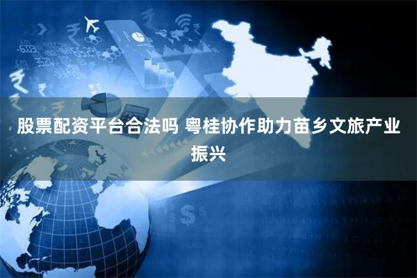 股票配资平台合法吗 粤桂协作助力苗乡文旅产业振兴