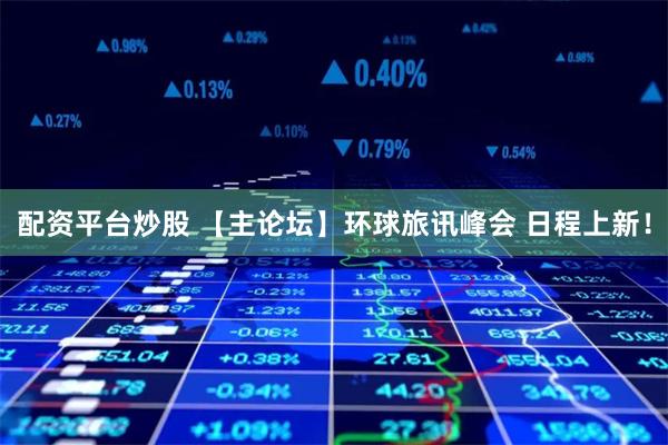 配资平台炒股 【主论坛】环球旅讯峰会 日程上新！