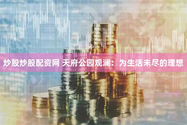 炒股炒股配资网 天府公园观澜：为生活未尽的理想