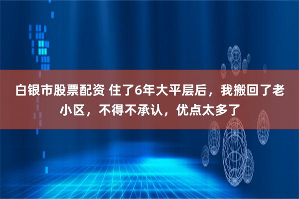 白银市股票配资 住了6年大平层后，我搬回了老小区，不得不承认，优点太多了