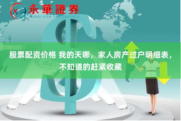 股票配资价格 我的天哪，家人房产过户明细表，不知道的赶紧收藏