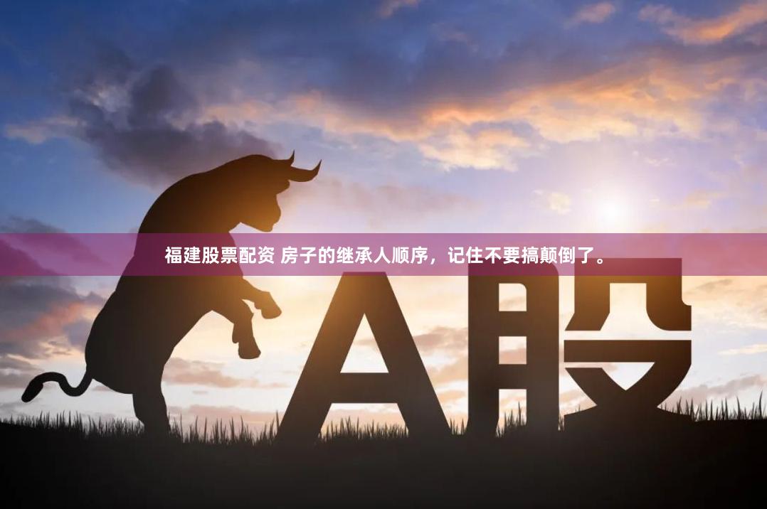 福建股票配资 房子的继承人顺序，记住不要搞颠倒了。