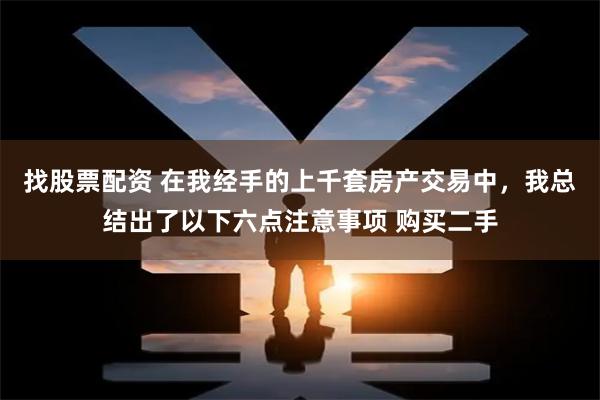 找股票配资 在我经手的上千套房产交易中，我总结出了以下六点注意事项 购买二手