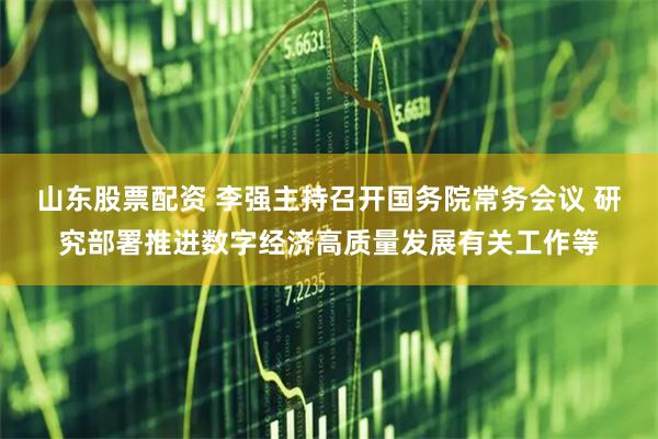 山东股票配资 李强主持召开国务院常务会议 研究部署推进数字经济高质量发展有关工作等