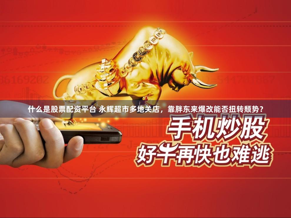 什么是股票配资平台 永辉超市多地关店，靠胖东来爆改能否扭转颓势？