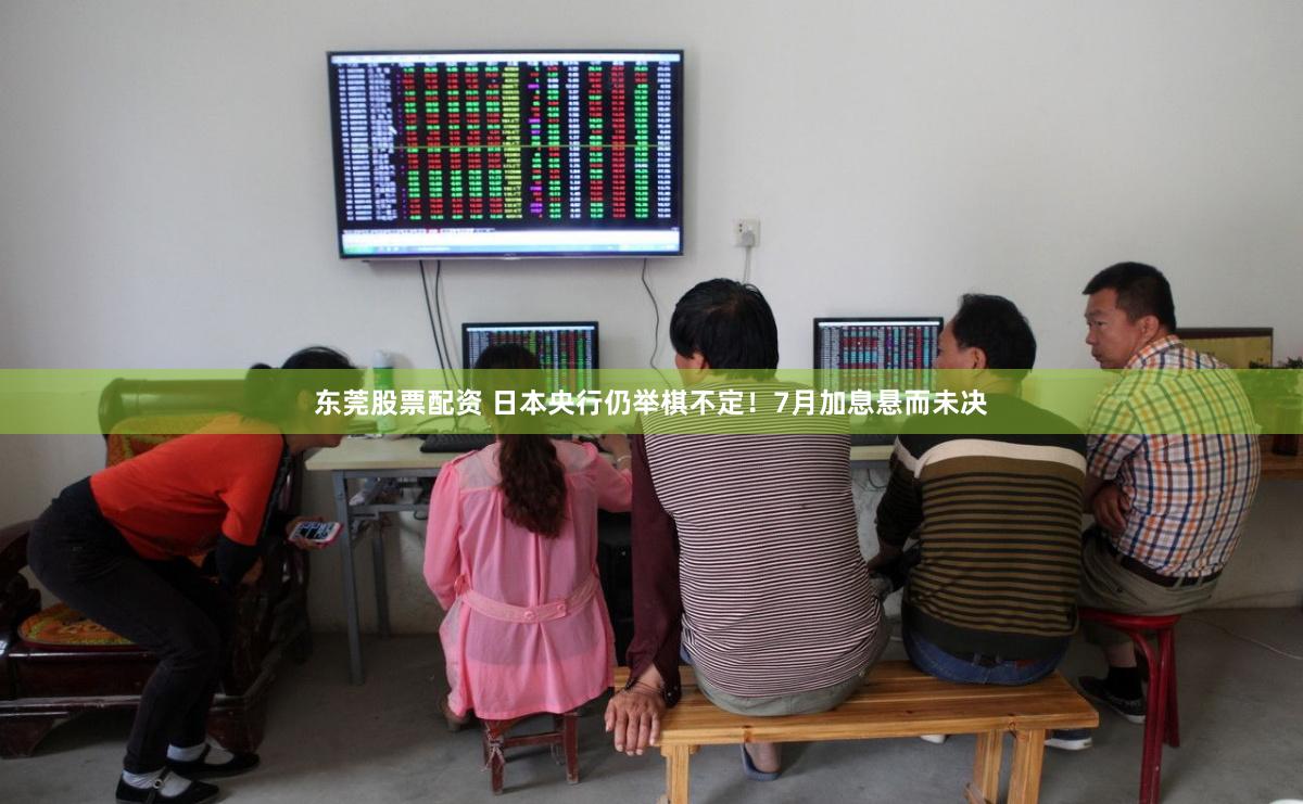 东莞股票配资 日本央行仍举棋不定！7月加息悬而未决