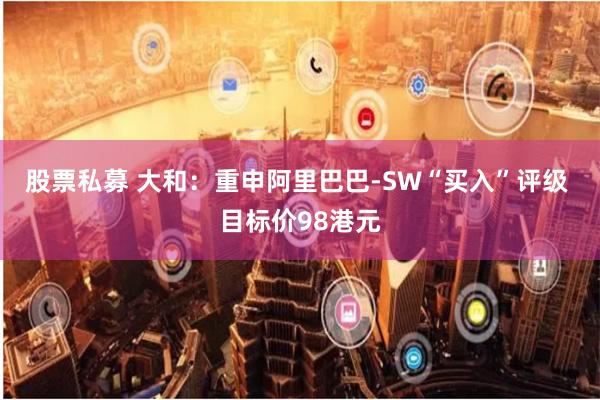 股票私募 大和：重申阿里巴巴-SW“买入”评级 目标价98港元