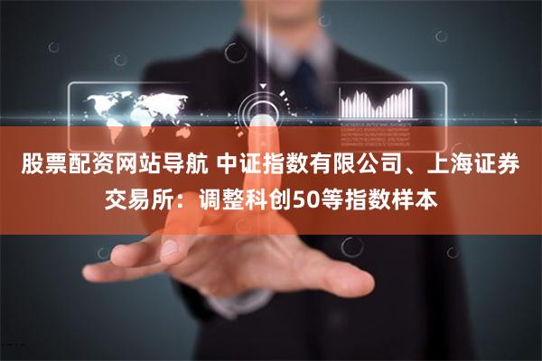 股票配资网站导航 中证指数有限公司、上海证券交易所：调整科创50等指数样本