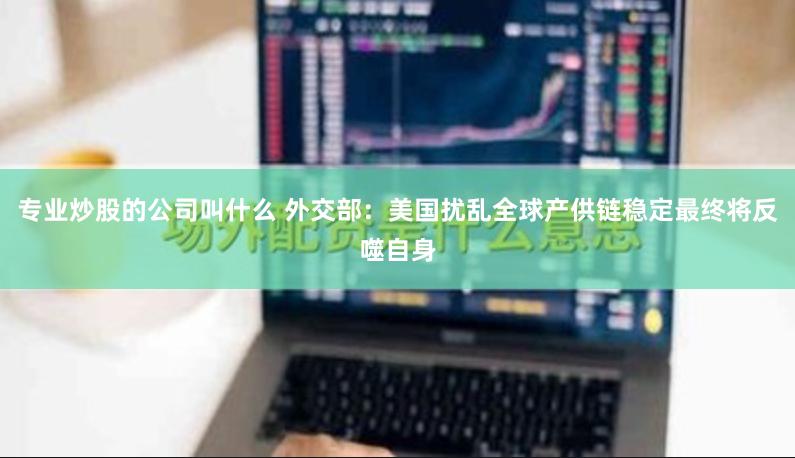 专业炒股的公司叫什么 外交部：美国扰乱全球产供链稳定最终将反噬自身