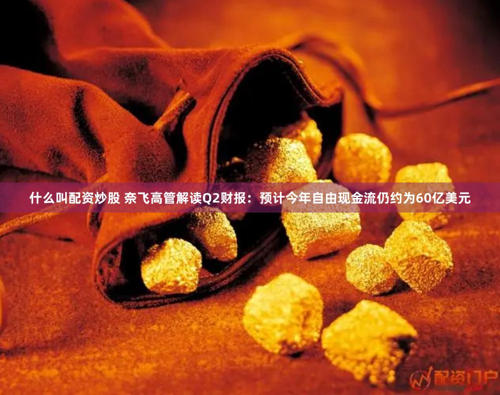 什么叫配资炒股 奈飞高管解读Q2财报：预计今年自由现金流仍约为60亿美元