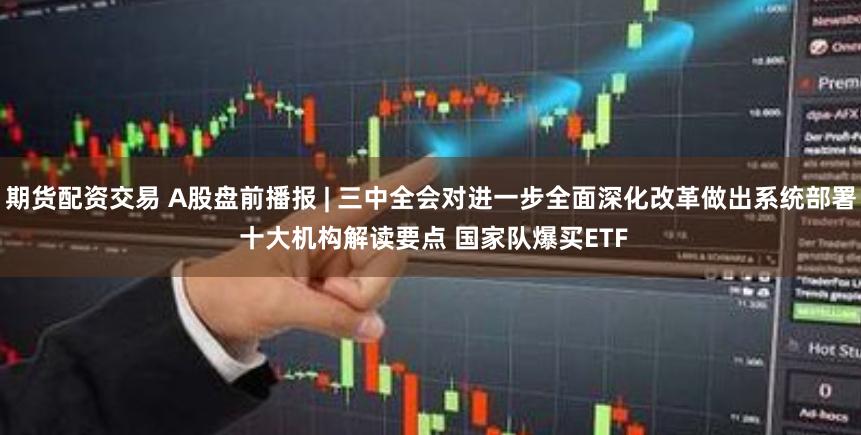 期货配资交易 A股盘前播报 | 三中全会对进一步全面深化改革做出系统部署 十大机构解读要点 国家队爆买ETF