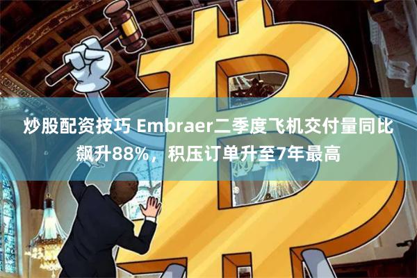 炒股配资技巧 Embraer二季度飞机交付量同比飙升88%，积压订单升至7年最高