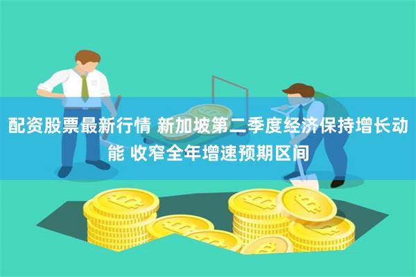 配资股票最新行情 新加坡第二季度经济保持增长动能 收窄全年增速预期区间