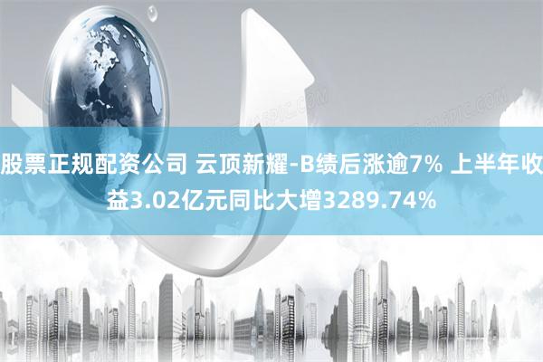 股票正规配资公司 云顶新耀-B绩后涨逾7% 上半年收益3.02亿元同比大增3289.74%