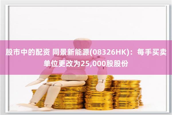 股市中的配资 同景新能源(08326HK)：每手买卖单位更改为25,000股股份
