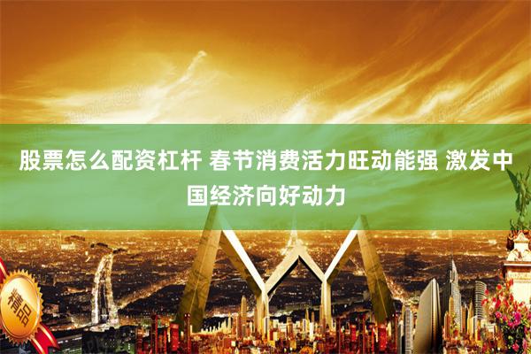 股票怎么配资杠杆 春节消费活力旺动能强 激发中国经济向好动力