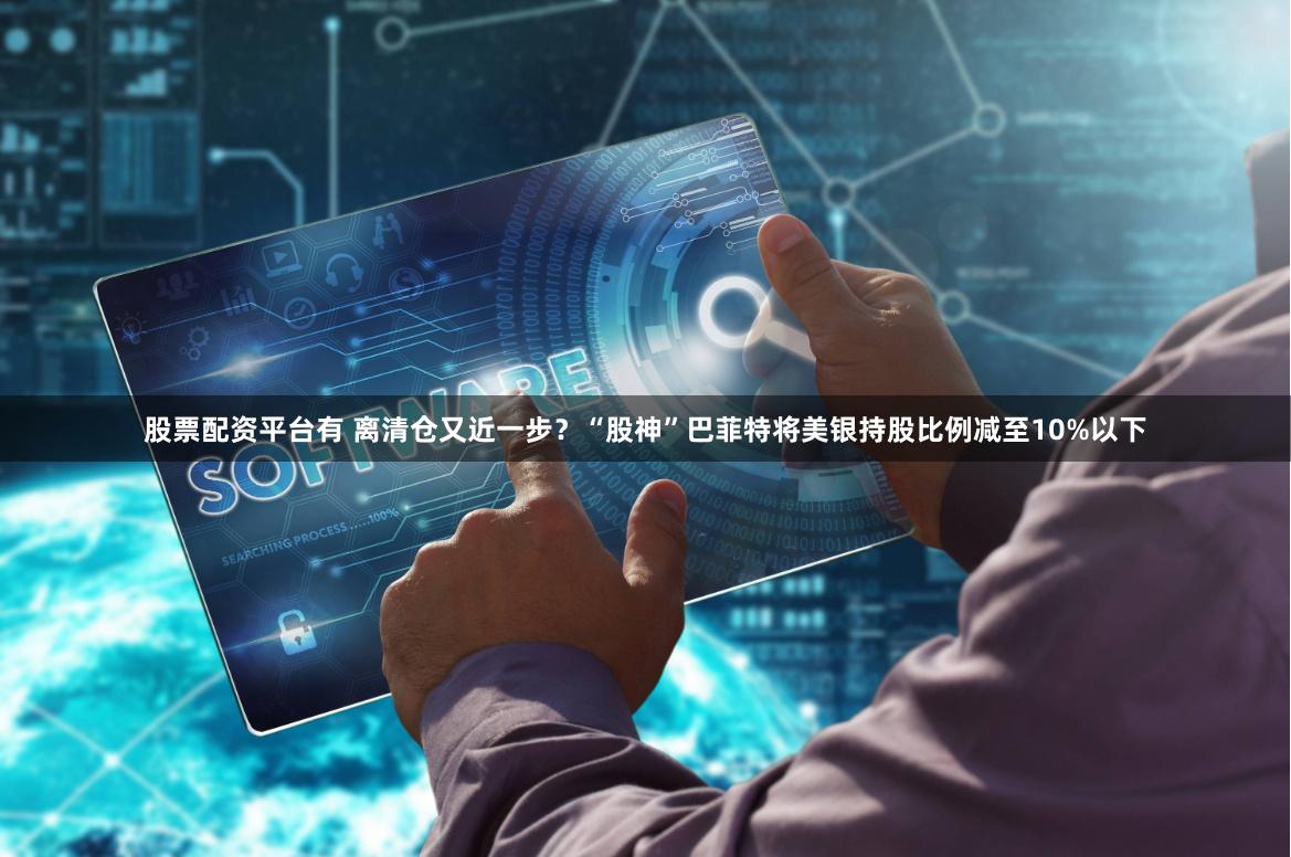 股票配资平台有 离清仓又近一步？“股神”巴菲特将美银持股比例减至10%以下