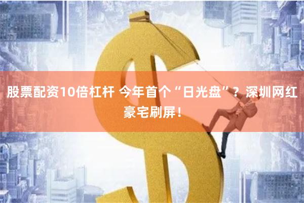 股票配资10倍杠杆 今年首个“日光盘”？深圳网红豪宅刷屏！