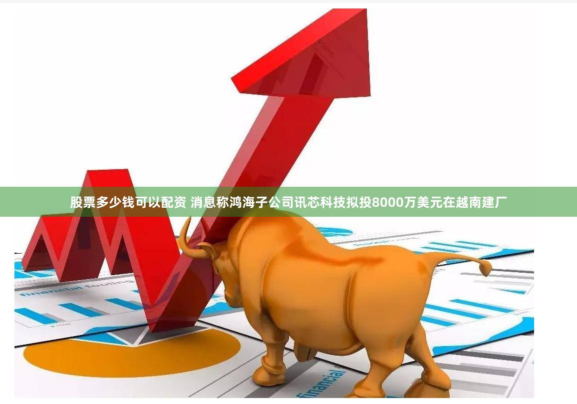 股票多少钱可以配资 消息称鸿海子公司讯芯科技拟投8000万美元在越南建厂