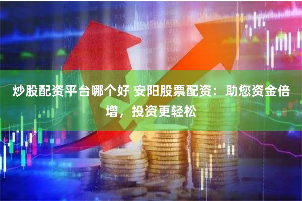 炒股配资平台哪个好 安阳股票配资：助您资金倍增，投资更轻松