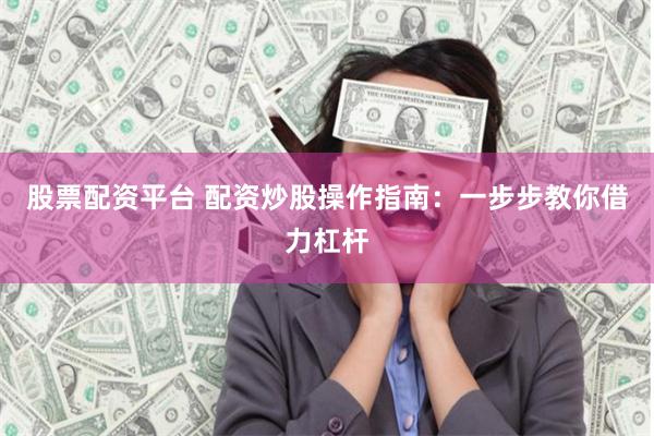 股票配资平台 配资炒股操作指南：一步步教你借力杠杆
