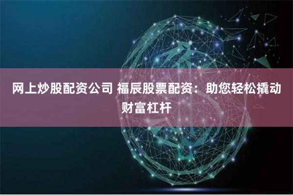 网上炒股配资公司 福辰股票配资：助您轻松撬动财富杠杆