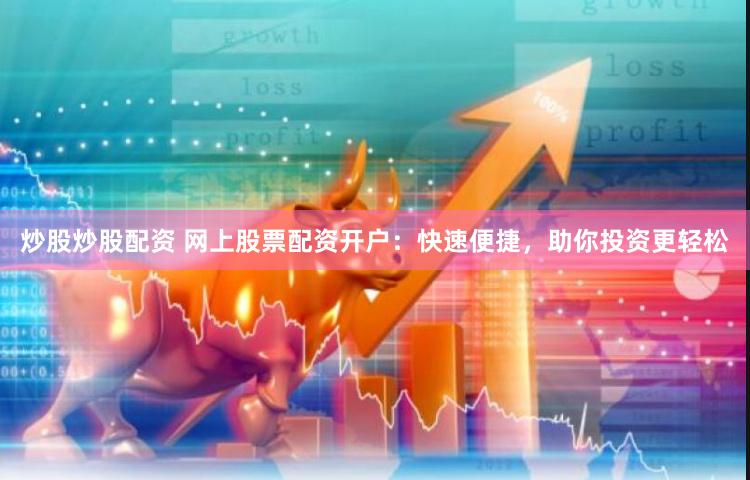 炒股炒股配资 网上股票配资开户：快速便捷，助你投资更轻松