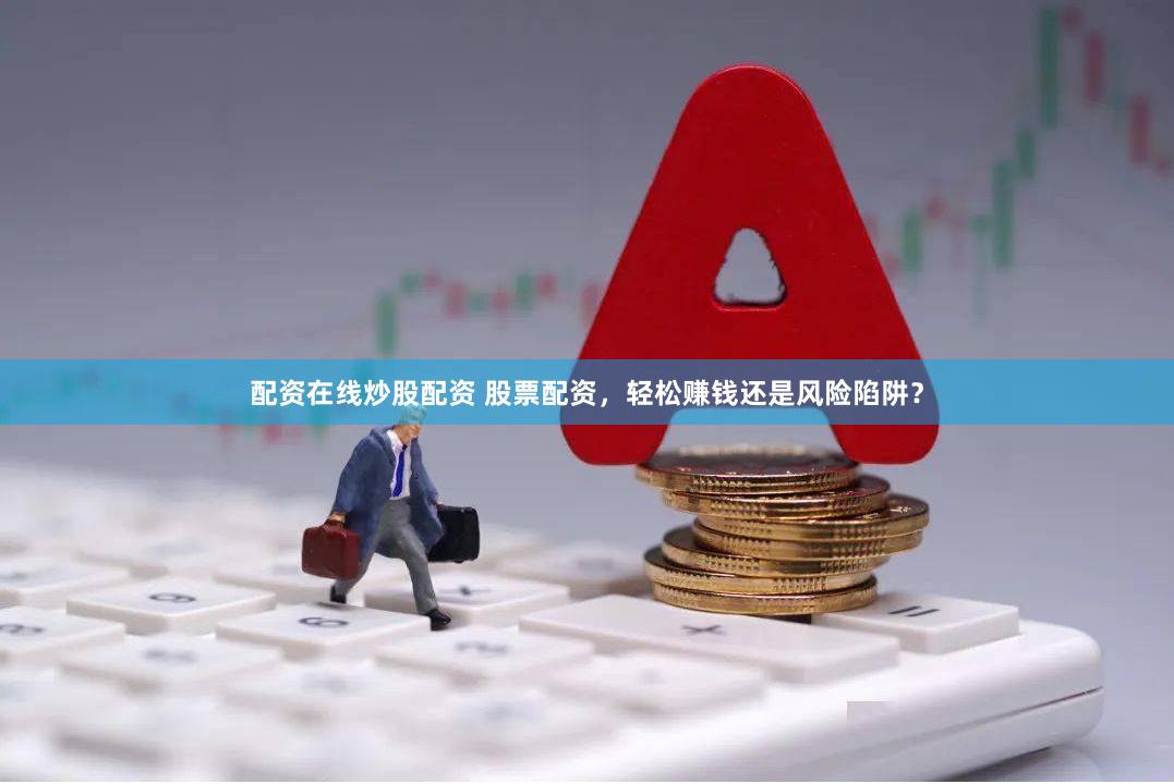 配资在线炒股配资 股票配资，轻松赚钱还是风险陷阱？