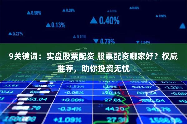9关键词：实盘股票配资 股票配资哪家好？权威推荐，助你投资无忧