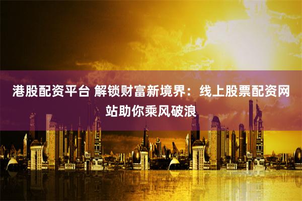 港股配资平台 解锁财富新境界：线上股票配资网站助你乘风破浪