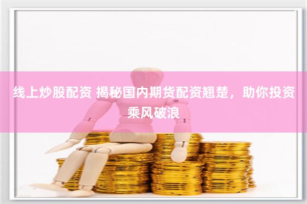 线上炒股配资 揭秘国内期货配资翘楚，助你投资乘风破浪
