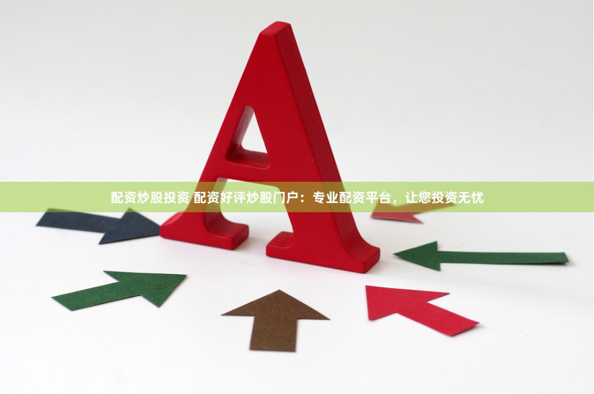 配资炒股投资 配资好评炒股门户：专业配资平台，让您投资无忧