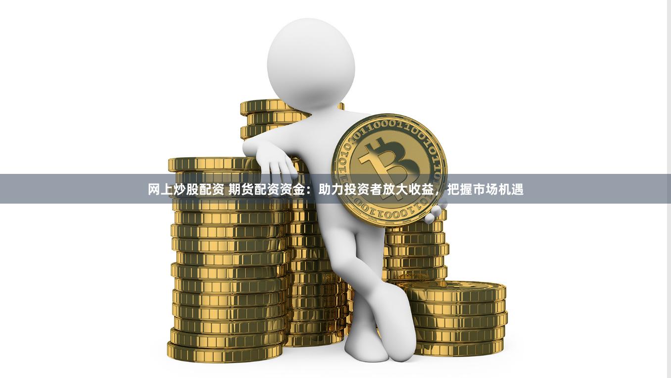 网上炒股配资 期货配资资金：助力投资者放大收益，把握市场机遇