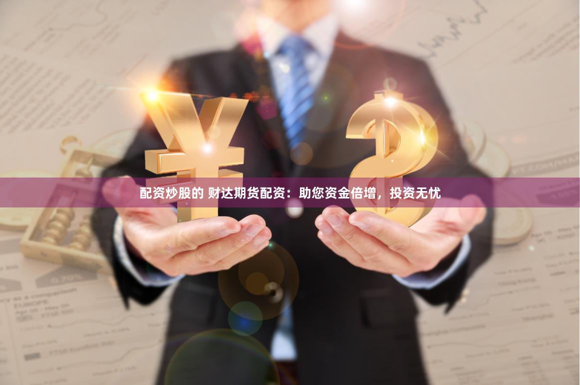 配资炒股的 财达期货配资：助您资金倍增，投资无忧