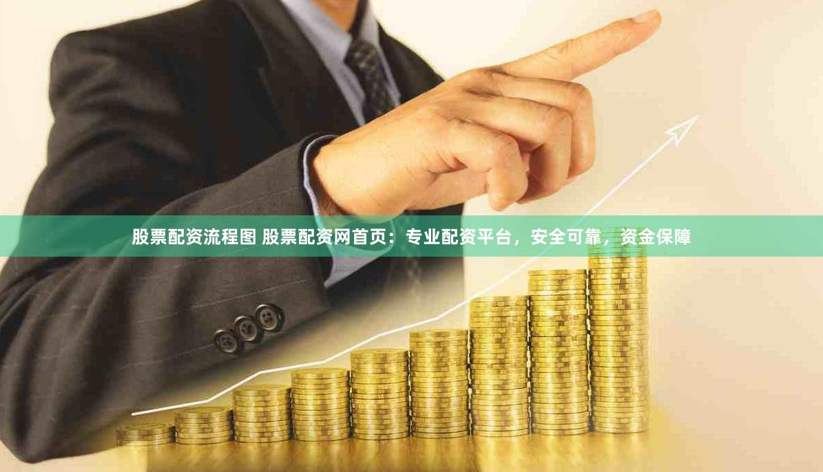 股票配资流程图 股票配资网首页：专业配资平台，安全可靠，资金保障