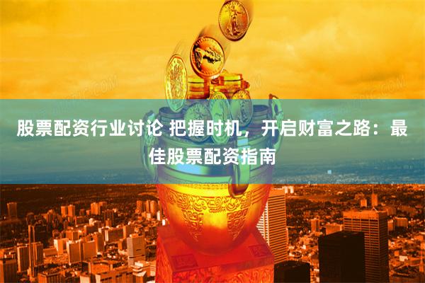股票配资行业讨论 把握时机，开启财富之路：最佳股票配资指南