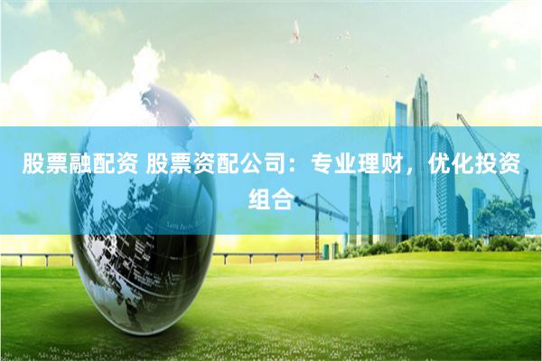 股票融配资 股票资配公司：专业理财，优化投资组合