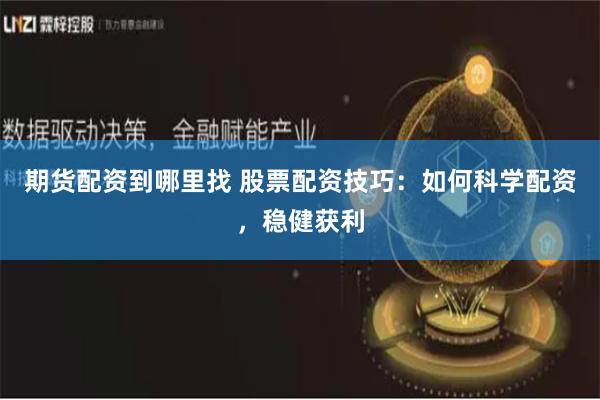 期货配资到哪里找 股票配资技巧：如何科学配资，稳健获利