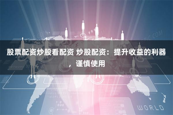 股票配资炒股看配资 炒股配资：提升收益的利器，谨慎使用