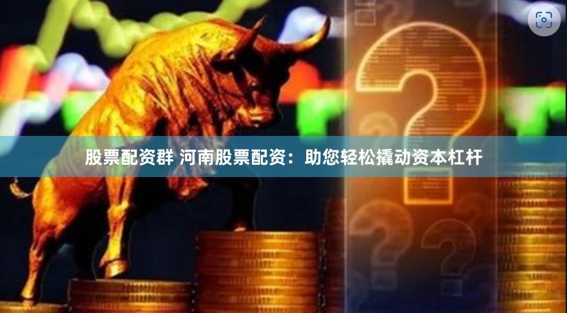 股票配资群 河南股票配资：助您轻松撬动资本杠杆