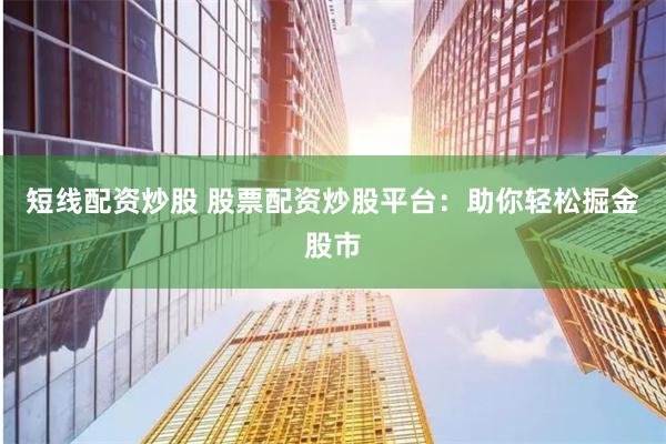 短线配资炒股 股票配资炒股平台：助你轻松掘金股市