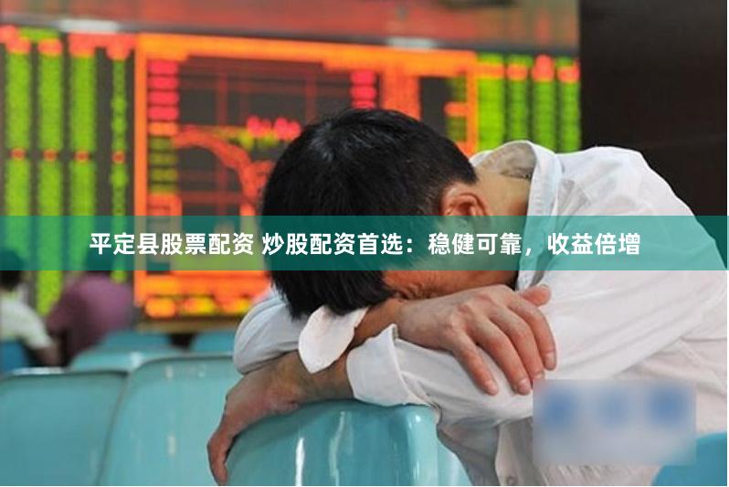 平定县股票配资 炒股配资首选：稳健可靠，收益倍增