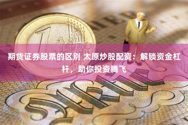 期货证券股票的区别 太原炒股配资：解锁资金杠杆，助你投资腾飞