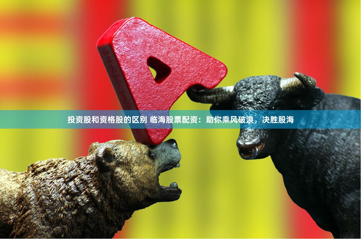 投资股和资格股的区别 临海股票配资：助你乘风破浪，决胜股海