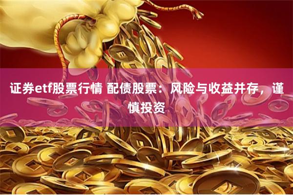 证券etf股票行情 配债股票：风险与收益并存，谨慎投资