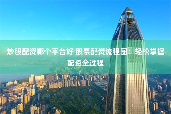 炒股配资哪个平台好 股票配资流程图：轻松掌握配资全过程