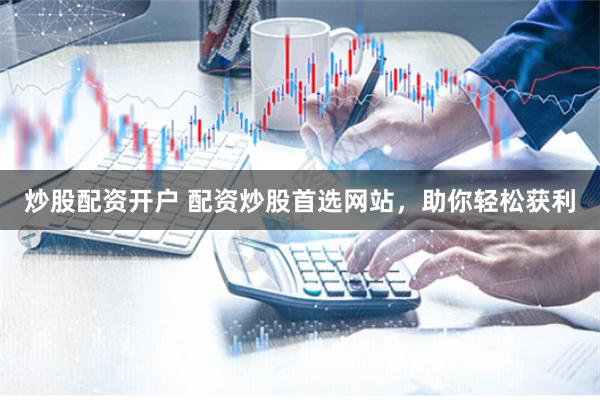 炒股配资开户 配资炒股首选网站，助你轻松获利