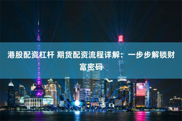 港股配资杠杆 期货配资流程详解：一步步解锁财富密码
