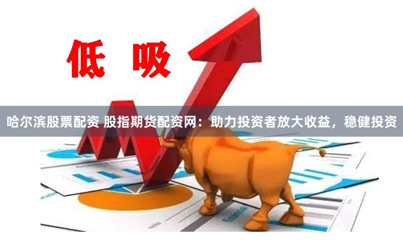 哈尔滨股票配资 股指期货配资网：助力投资者放大收益，稳健投资