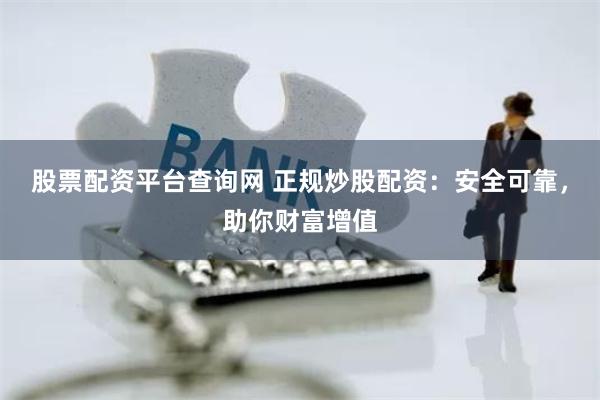 股票配资平台查询网 正规炒股配资：安全可靠，助你财富增值
